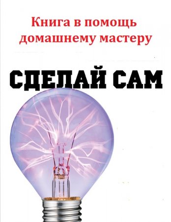 Сделай сам. Книга в помощь домашнему мастеру