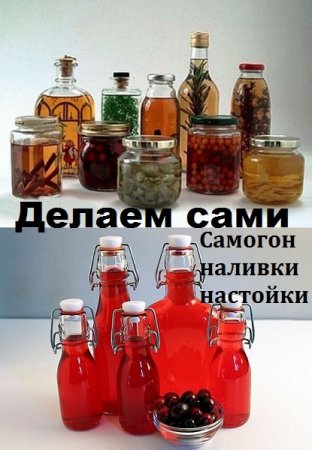 Делаем сами. Самогон, наливки, настойки