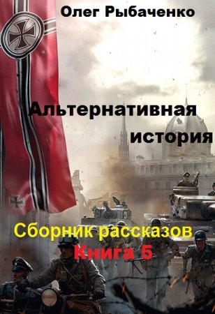 Альтернативная история. Сборник рассказов. Книга 5 - Олег Рыбаченко