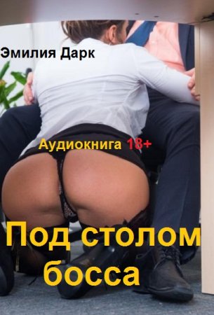 Эмилия Дарк. Под столом босса. 18+ (Аудиокнига)