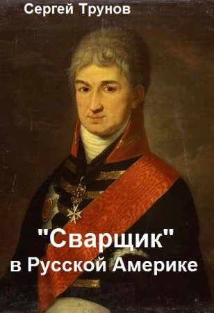 Сергей Трунов. "Сварщик" в Русской Америке - Цикл из 2 книг (Альтернативная история, Попаданец, Приключения)